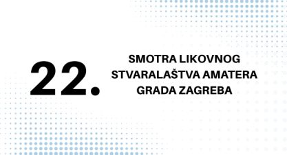 22. Smotra likovnog stvaralaštva amatera Grada Zagreba 22. Smotra likovnog stvaralaštva amatera Grada Zagreba
